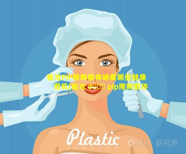 临沧PIP隆胸假体暗藏哪些健康危机(临沧 🐋 pip隆胸假体暗藏哪些健康危机)